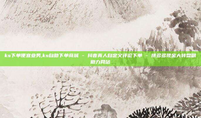 ks下单便宜业务,ks自助下单商城 - 抖音真人自定义评论下单 拼多多现金大转盘刷助力网站  第1张