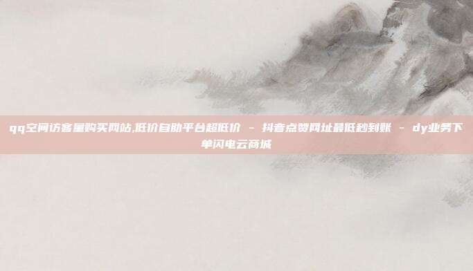 qq空间访客量购买网站,低价自助平台超低价 - 抖音点赞网址最低秒到账 dy业务下单闪电云商城  第1张