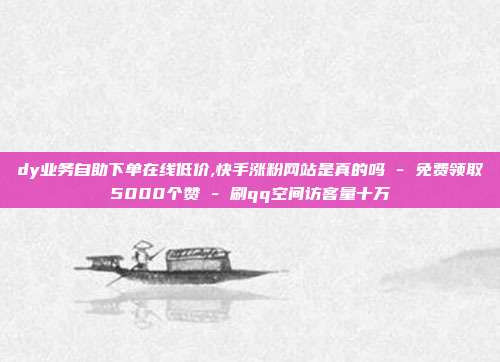 dy业务自助下单在线低价,快手涨粉网站是真的吗 - 免费领取5000个赞 刷qq空间访客量十万  第1张