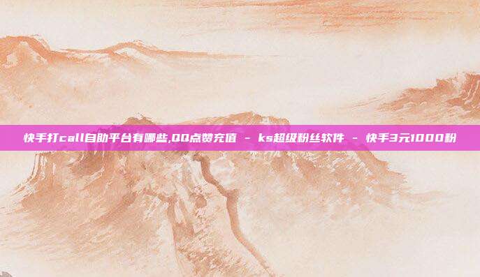 快手打call自助平台有哪些,QQ点赞充值 - ks超级粉丝软件 快手3元1000粉  第1张