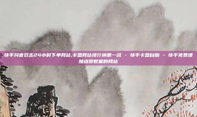 快手抖音双击24小时下单网站,卡盟网站排行榜第一名 - 快手卡盟自助 快手免费增加点赞数量的网站  第1张