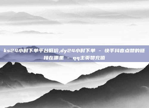 ks24小时下单平台低价,dy24小时下单 - 快手抖音点赞的链接在哪里 qq主页赞充值  第1张