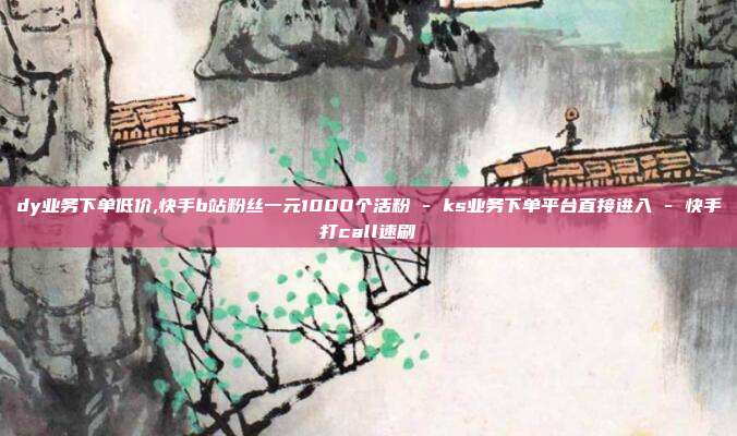 dy业务下单低价,快手b站粉丝一元1000个活粉 - ks业务下单平台直接进入 快手打call速刷  第1张