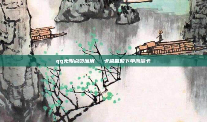 qq无限点赞应用 - 卡盟自助下单流量卡  第1张