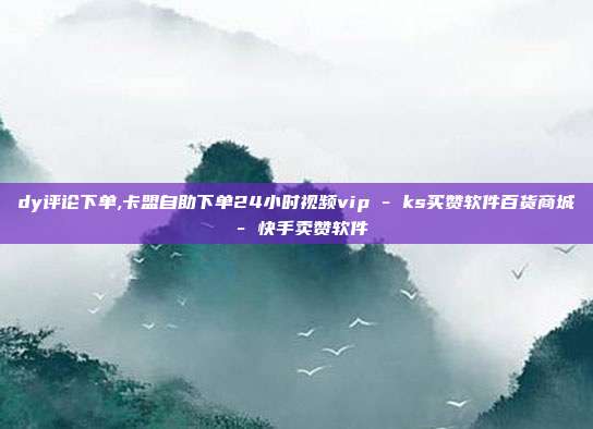 dy评论下单,卡盟自助下单24小时视频vip - ks买赞软件百货商城 快手卖赞软件  第1张