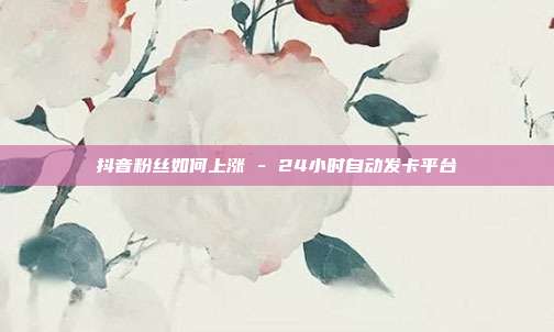 抖音粉丝如何上涨 - 24小时自动发卡平台  第1张