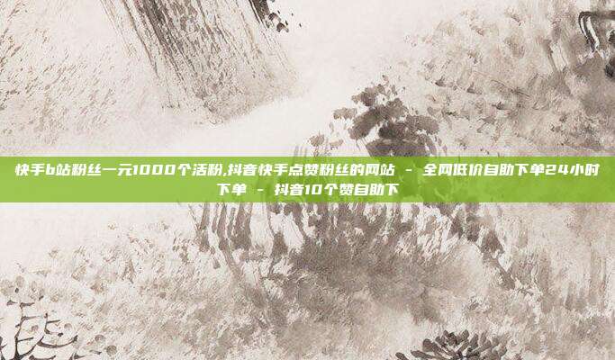 快手b站粉丝一元1000个活粉,抖音快手点赞粉丝的网站 - 全网低价自助下单24小时下单 抖音10个赞自助下  第1张