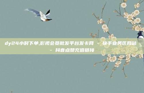dy24小时下单,影视会员批发平台发卡网 - 快手业务区网站 抖音点赞充值链接  第1张