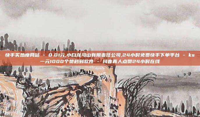 快手买热度网站 - 0.01元,小白龙马山有限责任公司,24小时免费快手下单平台 ks一元1000个赞秒到软件 抖音真人点赞24小时在线  第1张