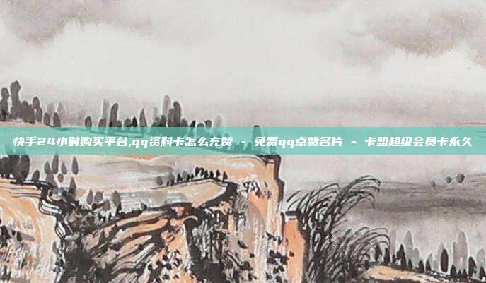 快手24小时购买平台,qq资料卡怎么充赞 - 免费qq点赞名片 卡盟超级会员卡永久  第1张