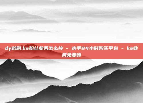 dy秒刷,ks粉丝业务怎么接 - 快手24小时购买平台 ks业务免费领  第1张