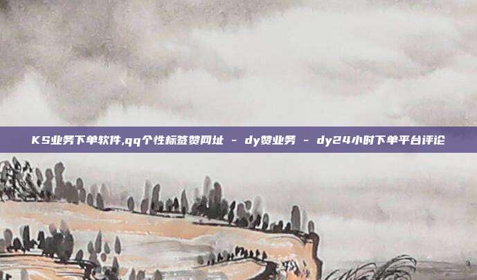 KS业务下单软件,qq个性标签赞网址 - dy赞业务 dy24小时下单平台评论  第1张