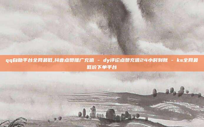 qq自助平台全网最低,抖音点赞推广充值 - dy评论点赞充值24小时到账 ks全网最低价下单平台  第1张