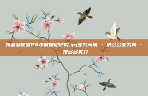 抖音超便宜24小时自助涨网,qq业务商城 - 拼多多业务网 拼多多买刀  第1张