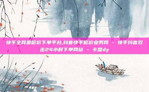 快手全网最低价下单平台,抖音快手低价业务网 - 快手抖音双击24小时下单网站 卡盟dy  第1张