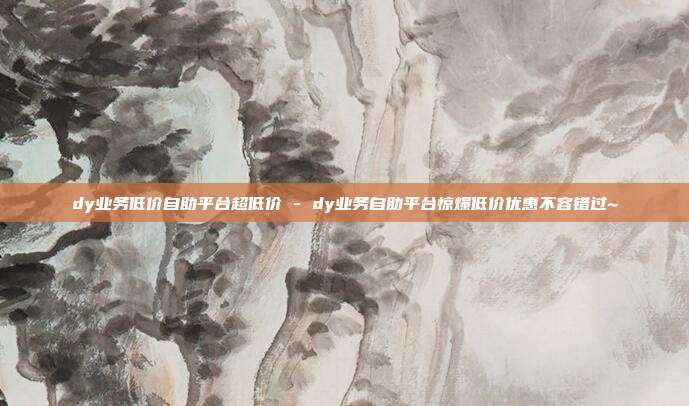 dy业务低价自助平台超低价 - dy业务自助平台惊爆低价优惠不容错过~  第1张