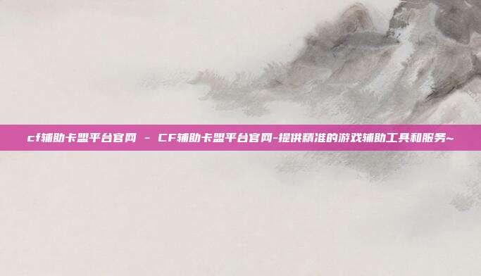cf辅助卡盟平台官网 - CF辅助卡盟平台官网-提供精准的游戏辅助工具和服务~  第1张