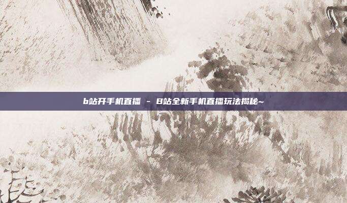 b站开手机直播 - B站全新手机直播玩法揭秘~  第1张
