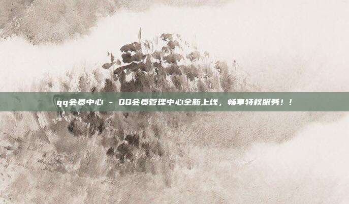 qq会员中心 - QQ会员管理中心全新上线，畅享特权服务！!  第1张