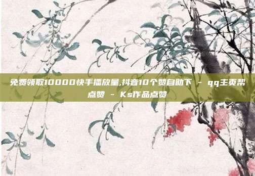 免费领取10000快手播放量,抖音10个赞自助下 - qq主页帮点赞 Ks作品点赞  第1张