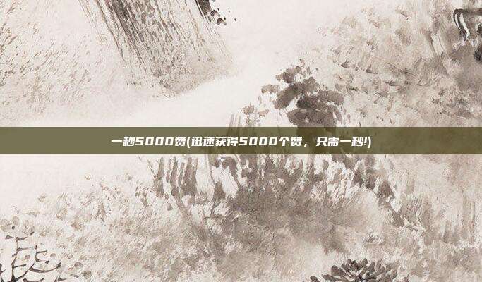 一秒5000赞(迅速获得5000个赞，只需一秒!)  第1张
