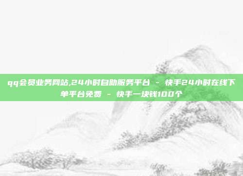 qq会员业务网站,24小时自助服务平台 - 快手24小时在线下单平台免费 快手一块钱100个  第1张