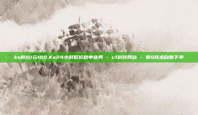ks粉丝1元100,Ks24小时低价秒单业务 - cf科技网站 爱Q技术自助下单  第1张