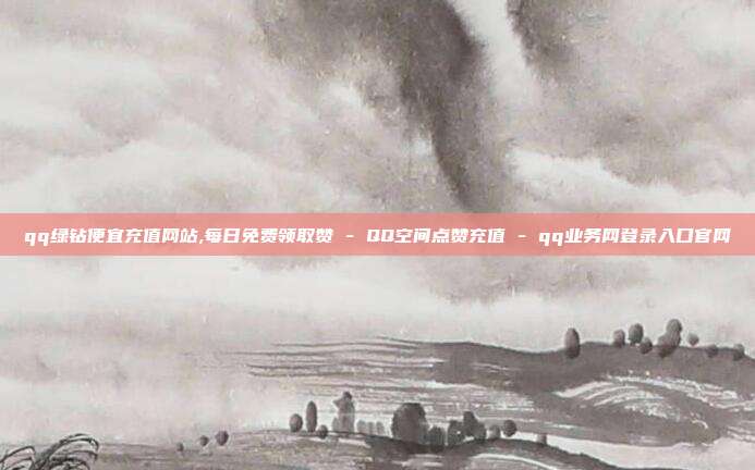 qq绿钻便宜充值网站,每日免费领取赞 - QQ空间点赞充值 qq业务网登录入口官网  第1张