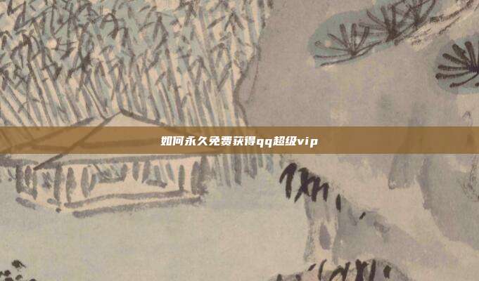 如何永久免费获得qq超级vip  第1张