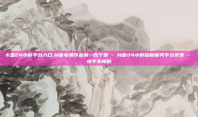 卡盟24小时平台入口,抖音每条作品有一百个赞 - 抖音24小时自助服务平台免费 快手不掉粉  第1张