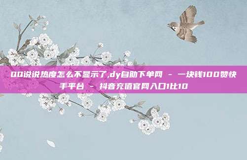 QQ说说热度怎么不显示了,dy自助下单网 - 一块钱100赞快手平台 抖音充值官网入口1比10  第1张