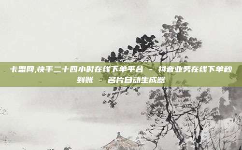 卡盟网,快手二十四小时在线下单平台 - 抖音业务在线下单秒到账 名片自动生成器  第1张
