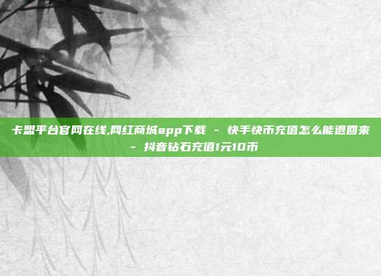 卡盟平台官网在线,网红商城app下载 - 快手快币充值怎么能退回来 抖音钻石充值1元10币  第1张