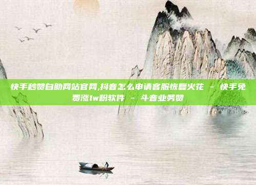 快手秒赞自助网站官网,抖音怎么申请客服恢复火花 - 快手免费涨1w粉软件 斗音业务赞  第1张