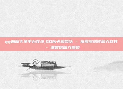 qq自助下单平台在线,QQ钻卡盟网站 - 拼多多帮砍助力软件 潮鞋馆助力提现  第1张