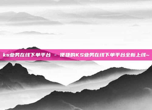 ks业务在线下单平台 - 便捷的KS业务在线下单平台全新上线~  第1张