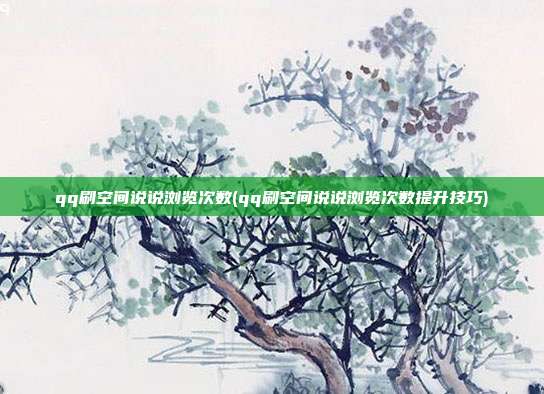 qq刷空间说说浏览次数(qq刷空间说说浏览次数提升技巧)  第1张