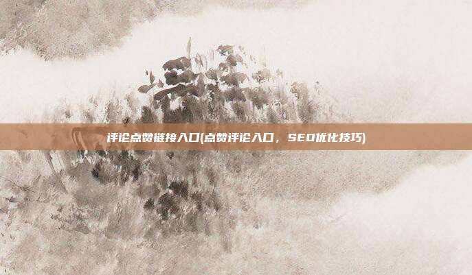 评论点赞链接入口(点赞评论入口	，SEO优化技巧)  第1张