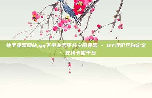 快手免费网站,qq下单业务平台空间免费 - DY评论区自定义 在线卡盟平台  第1张