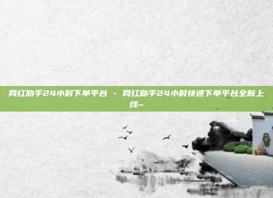 网红助手24小时下单平台 - 网红助手24小时快速下单平台全新上线~  第1张
