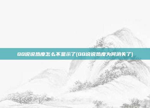 QQ说说热度怎么不显示了(QQ说说热度为何消失了)  第1张