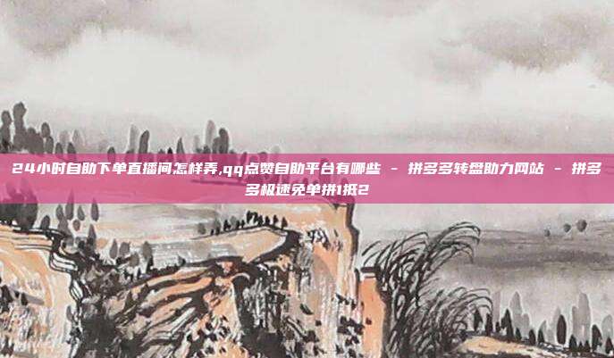 24小时自助下单直播间怎样弄,qq点赞自助平台有哪些 - 拼多多转盘助力网站 拼多多极速免单拼1抵2  第1张