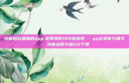 抖音粉丝增加的app,免费领取100说说赞 - qq会员官方直充 抖音点赞充值50个赞  第1张