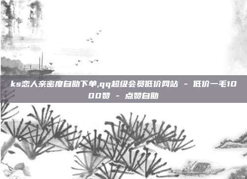 ks恋人亲密度自助下单,qq超级会员低价网站 - 低价一毛1000赞 点赞自助  第1张