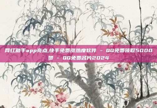 网红助手app亮点,快手免费涨热度软件 - QQ免费领取5000赞 QQ免费名片2024  第1张