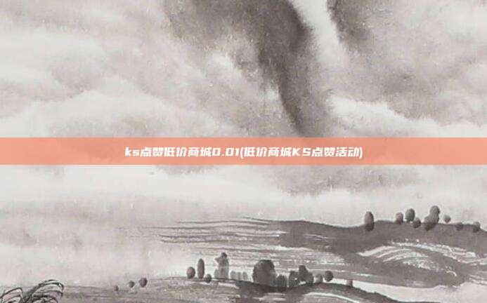 ks点赞低价商城0.01(低价商城KS点赞活动)  第1张