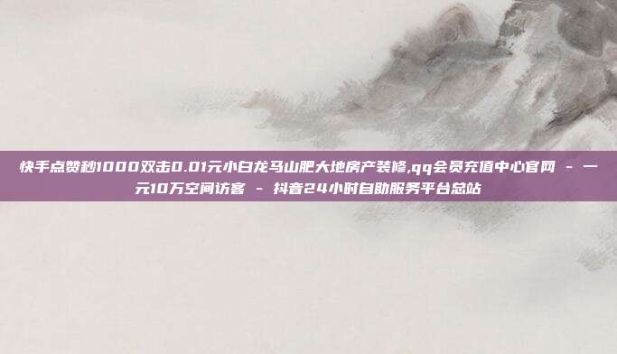 快手点赞秒1000双击0.01元小白龙马山肥大地房产装修,qq会员充值中心官网 - 一元10万空间访客 抖音24小时自助服务平台总站  第1张