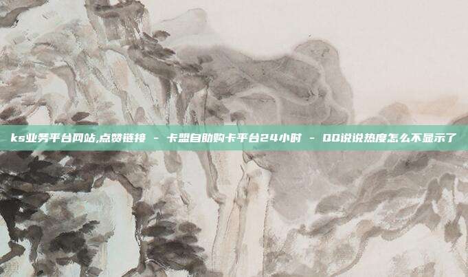 ks业务平台网站,点赞链接 - 卡盟自助购卡平台24小时 QQ说说热度怎么不显示了  第1张