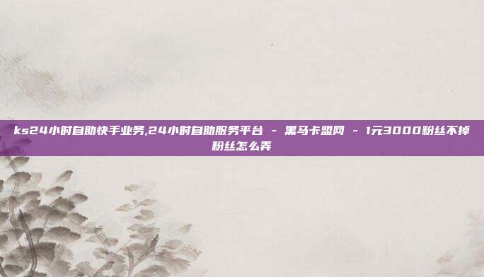 ks24小时自助快手业务,24小时自助服务平台 - 黑马卡盟网 1元3000粉丝不掉粉丝怎么弄  第1张