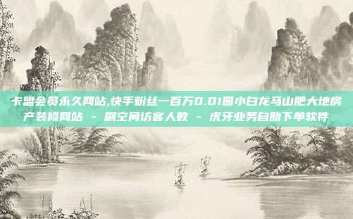 卡盟会员永久网站,快手粉丝一百万0.01园小白龙马山肥大地房产装修网站 - 刷空间访客人数 虎牙业务自助下单软件  第1张